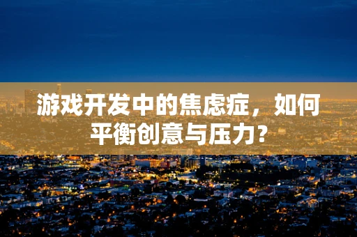 游戏开发中的焦虑症，如何平衡创意与压力？