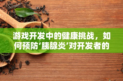 游戏开发中的健康挑战，如何预防‘胰腺炎’对开发者的潜在威胁？