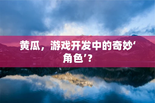 黄瓜，游戏开发中的奇妙‘角色’？