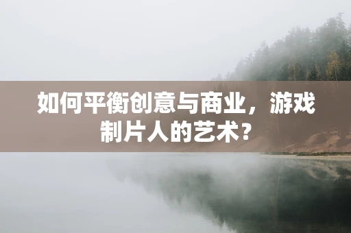 如何平衡创意与商业，游戏制片人的艺术？