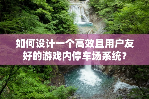 如何设计一个高效且用户友好的游戏内停车场系统？