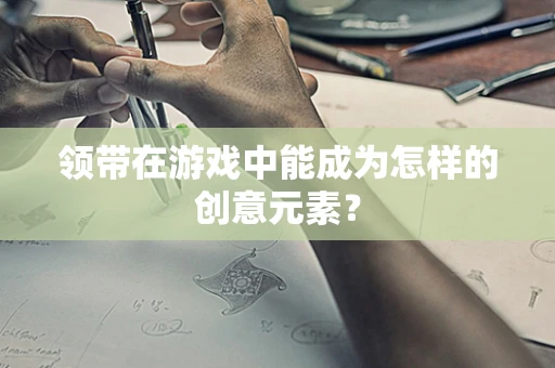 领带在游戏中能成为怎样的创意元素？