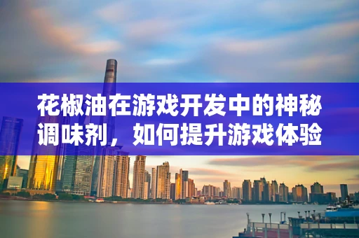 花椒油在游戏开发中的神秘调味剂，如何提升游戏体验的‘麻辣’感？
