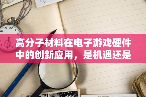 高分子材料在电子游戏硬件中的创新应用，是机遇还是挑战？