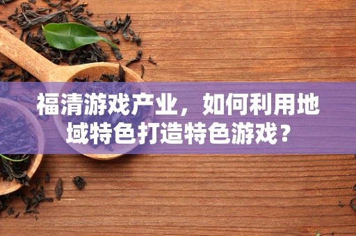 福清游戏产业，如何利用地域特色打造特色游戏？