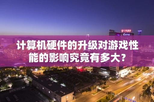 计算机硬件的升级对游戏性能的影响究竟有多大？