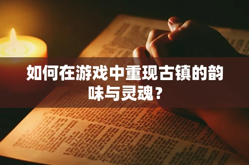 如何在游戏中重现古镇的韵味与灵魂？