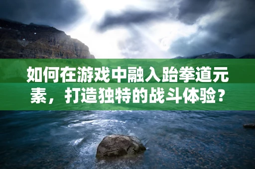 如何在游戏中融入跆拳道元素，打造独特的战斗体验？