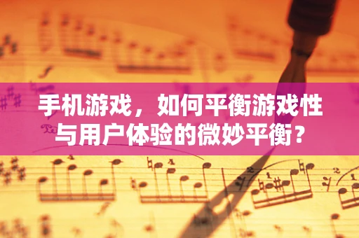 手机游戏，如何平衡游戏性与用户体验的微妙平衡？