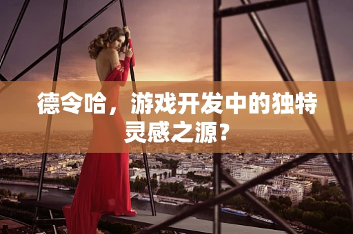 德令哈，游戏开发中的独特灵感之源？