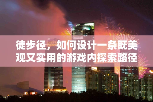 徒步径，如何设计一条既美观又实用的游戏内探索路径？