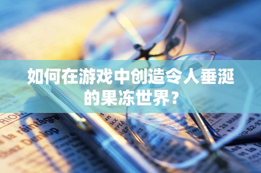 如何在游戏中创造令人垂涎的果冻世界？