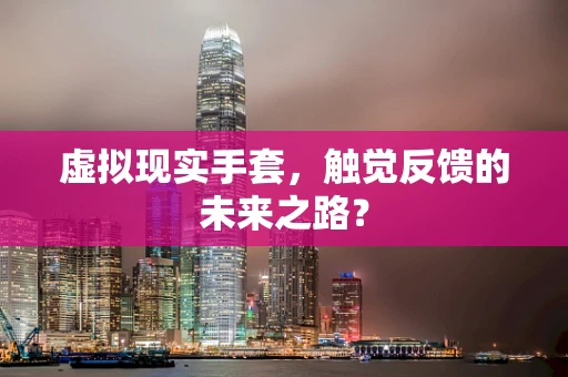 虚拟现实手套，触觉反馈的未来之路？