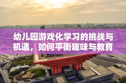 幼儿园游戏化学习的挑战与机遇，如何平衡趣味与教育？
