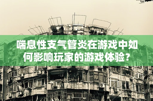 喘息性支气管炎在游戏中如何影响玩家的游戏体验？