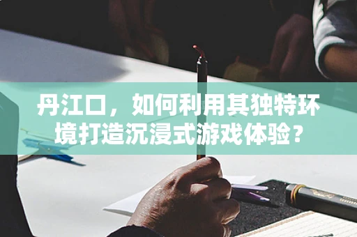 丹江口，如何利用其独特环境打造沉浸式游戏体验？