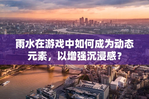 雨水在游戏中如何成为动态元素，以增强沉浸感？