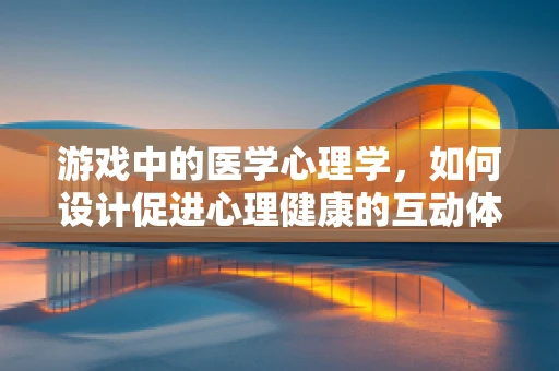 游戏中的医学心理学，如何设计促进心理健康的互动体验？