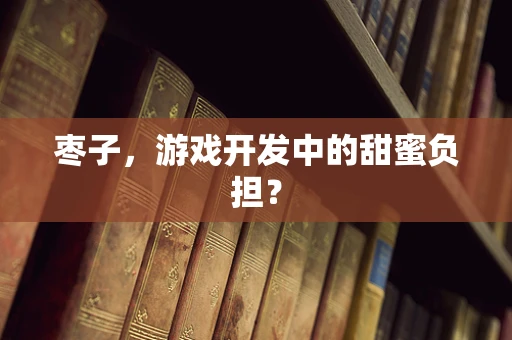 枣子，游戏开发中的甜蜜负担？