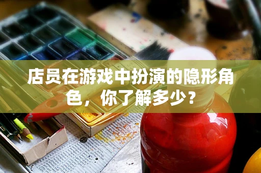 店员在游戏中扮演的隐形角色，你了解多少？