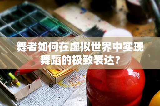 舞者如何在虚拟世界中实现舞蹈的极致表达？