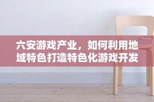 六安游戏产业，如何利用地域特色打造特色化游戏开发？