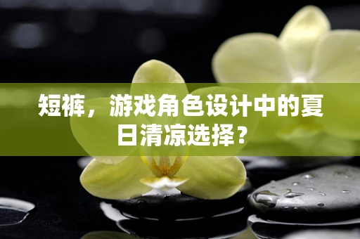 短裤，游戏角色设计中的夏日清凉选择？
