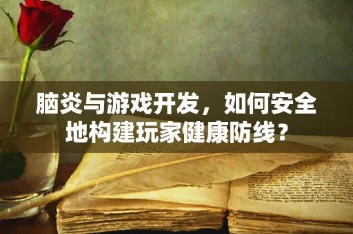 脑炎与游戏开发，如何安全地构建玩家健康防线？