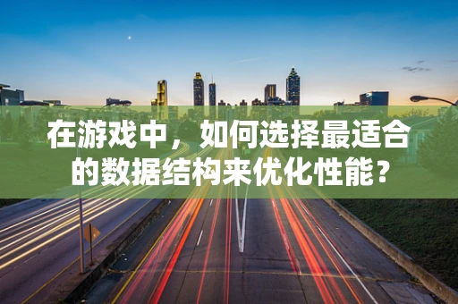 在游戏中，如何选择最适合的数据结构来优化性能？