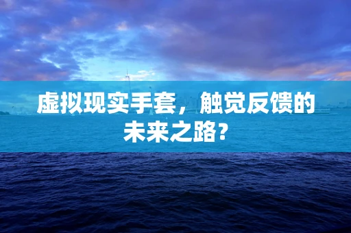 虚拟现实手套，触觉反馈的未来之路？