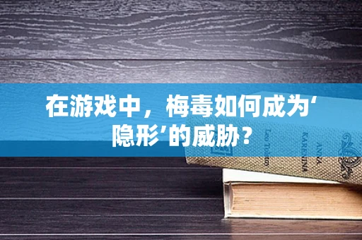在游戏中，梅毒如何成为‘隐形’的威胁？