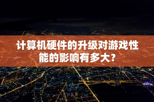 计算机硬件的升级对游戏性能的影响有多大？