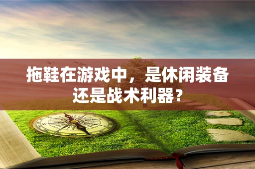 拖鞋在游戏中，是休闲装备还是战术利器？