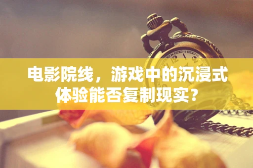 电影院线，游戏中的沉浸式体验能否复制现实？