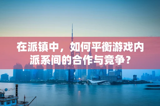 在派镇中，如何平衡游戏内派系间的合作与竞争？