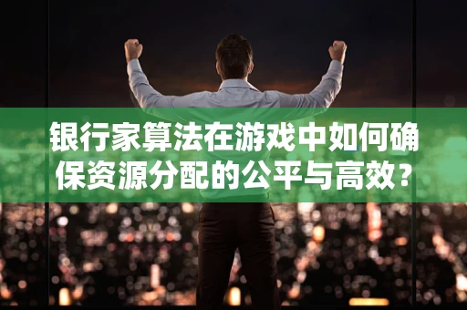 银行家算法在游戏中如何确保资源分配的公平与高效？