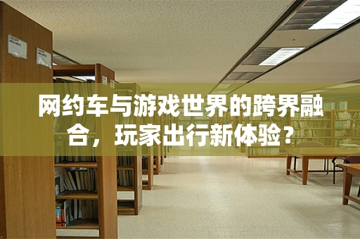 网约车与游戏世界的跨界融合，玩家出行新体验？