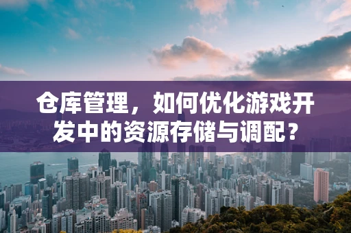 仓库管理，如何优化游戏开发中的资源存储与调配？