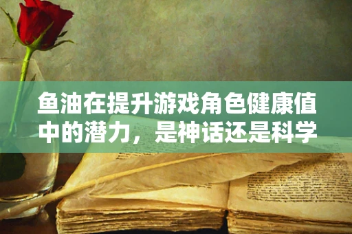 鱼油在提升游戏角色健康值中的潜力，是神话还是科学？