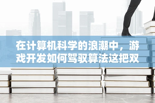 在计算机科学的浪潮中，游戏开发如何驾驭算法这把双刃剑？