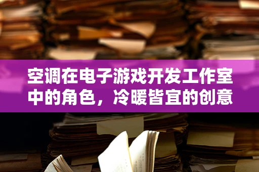 空调在电子游戏开发工作室中的角色，冷暖皆宜的创意温床？