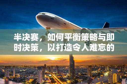 半决赛，如何平衡策略与即时决策，以打造令人难忘的游戏对决？