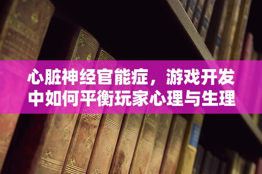 心脏神经官能症，游戏开发中如何平衡玩家心理与生理健康？