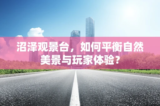 沼泽观景台，如何平衡自然美景与玩家体验？