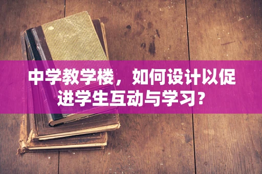 中学教学楼，如何设计以促进学生互动与学习？