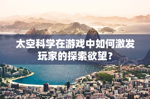 太空科学在游戏中如何激发玩家的探索欲望？
