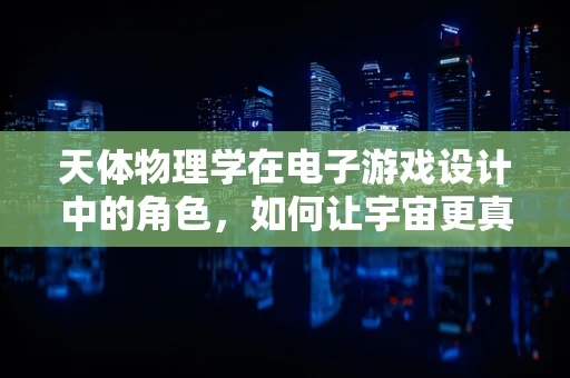 天体物理学在电子游戏设计中的角色，如何让宇宙更真实？
