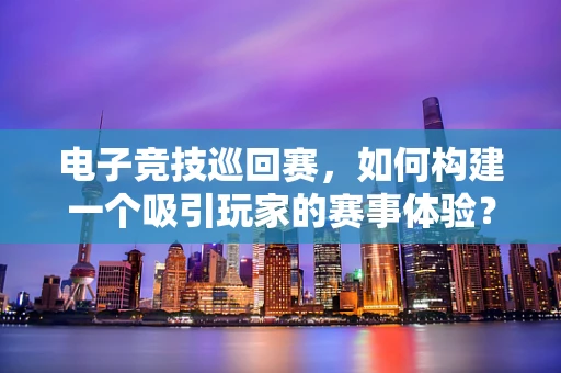 电子竞技巡回赛，如何构建一个吸引玩家的赛事体验？