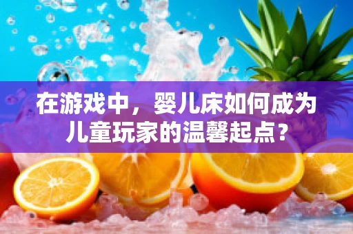 在游戏中，婴儿床如何成为儿童玩家的温馨起点？
