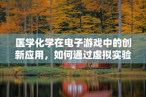 医学化学在电子游戏中的创新应用，如何通过虚拟实验室提升玩家体验？